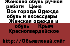 Женская обувь ручной работи › Цена ­ 12 000 - Все города Одежда, обувь и аксессуары » Женская одежда и обувь   . Крым,Красногвардейское